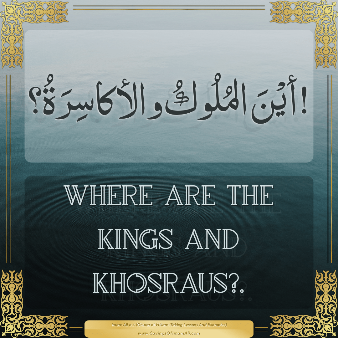 Where are the kings and Khosraus?.